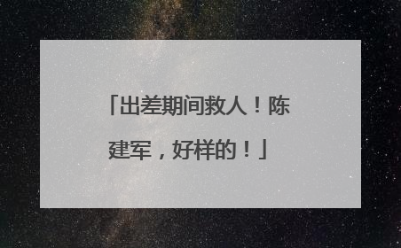 出差期间救人！陈建军，好样的！