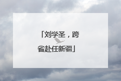 刘学圣，跨省赴任新疆