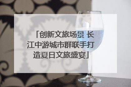 创新文旅场景 长江中游城市群联手打造夏日文旅盛宴