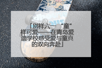 别样六一 “童”样可爱——在青岛爱迪学校感受爱与童真的双向奔赴