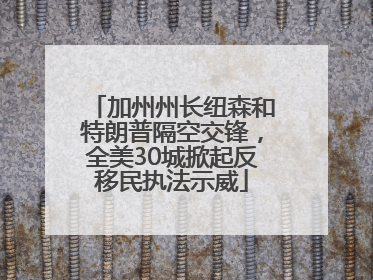 加州州长纽森和特朗普隔空交锋，全美30城掀起反移民执法示威