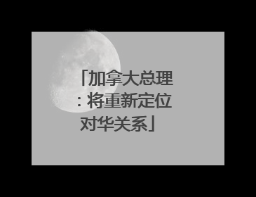 加拿大总理：将重新定位对华关系