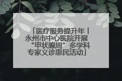医疗服务提升年丨永州市中心医院开展“甲状腺周”多学科专家义诊惠民活动