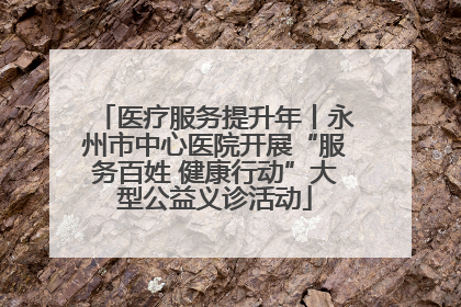 医疗服务提升年丨永州市中心医院开展“服务百姓 健康行动”大型公益义诊活动