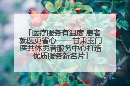 医疗服务有温度 患者就医更省心——甘肃玉门医共体患者服务中心打造优质服务新名片