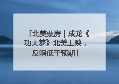 北美票房｜成龙《功夫梦》北美上映，反响低于预期