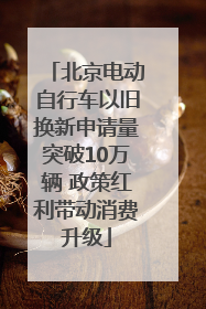 北京电动自行车以旧换新申请量突破10万辆 政策红利带动消费升级