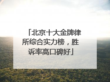 北京十大金牌律所综合实力榜，胜诉率高口碑好