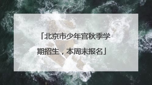 北京市少年宫秋季学期招生，本周末报名