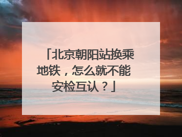 北京朝阳站换乘地铁，怎么就不能安检互认？
