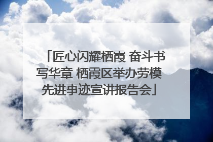 匠心闪耀栖霞 奋斗书写华章 栖霞区举办劳模先进事迹宣讲报告会