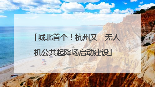 城北首个！杭州又一无人机公共起降场启动建设