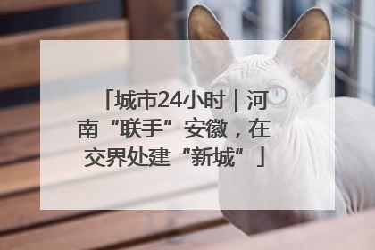 城市24小时｜河南“联手”安徽，在交界处建“新城”