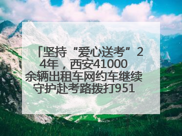 坚持“爱心送考”24年，西安41000余辆出租车网约车继续守护赴考路拨打95128 或者88880000均可报名参加一对一送考
