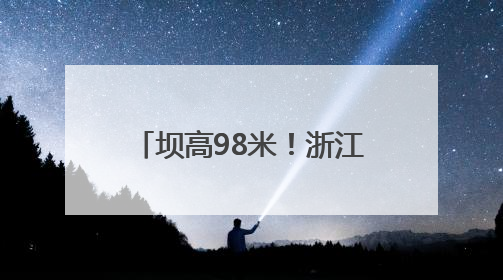 坝高98米！浙江衢江抽水蓄能电站下水库顺利蓄水