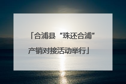 合浦县“珠还合浦”产销对接活动举行