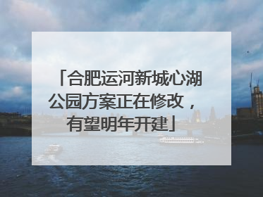 合肥运河新城心湖公园方案正在修改，有望明年开建