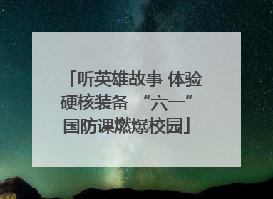 听英雄故事 体验硬核装备 “六一”国防课燃爆校园