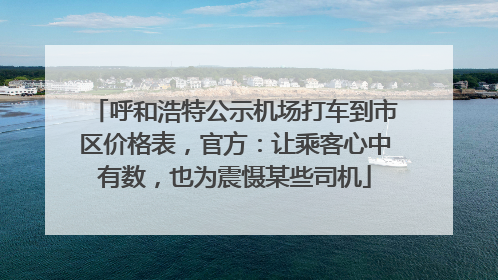 呼和浩特公示机场打车到市区价格表，官方：让乘客心中有数，也为震慑某些司机