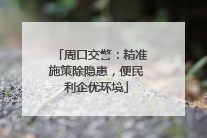 周口交警：精准施策除隐患，便民利企优环境