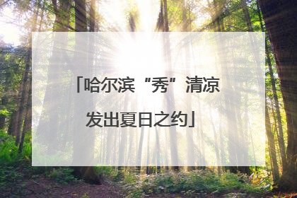 哈尔滨“秀”清凉 发出夏日之约