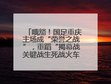 哦豁！国足重庆主场成“荣誉之战”，重蹈“揭幕战关键战生死战火车站”轮回