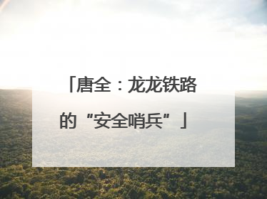 唐全：龙龙铁路的“安全哨兵”