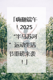 嗨翻端午！2025“半马苏河”运动生活节重磅来袭！