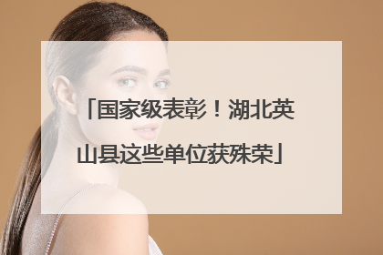 国家级表彰！湖北英山县这些单位获殊荣