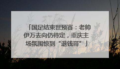 国足结束世预赛：老帅伊万去向仍待定，重庆主场氛围惊到“退钱哥”