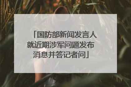 国防部新闻发言人就近期涉军问题发布消息并答记者问
