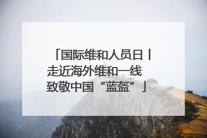 国际维和人员日丨走近海外维和一线 致敬中国“蓝盔”