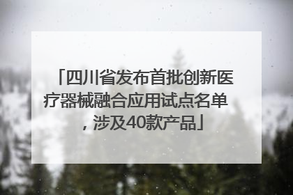 四川省发布首批创新医疗器械融合应用试点名单，涉及40款产品