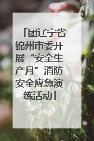 团辽宁省锦州市委开展“安全生产月”消防安全应急演练活动