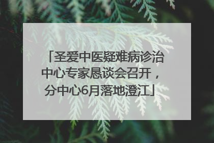 圣爱中医疑难病诊治中心专家恳谈会召开，分中心6月落地澄江