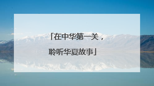 在中华第一关，聆听华夏故事