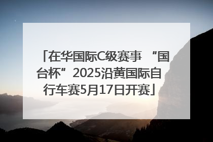 在华国际C级赛事 “国台杯”2025沿黄国际自行车赛5月17日开赛
