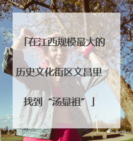 在江西规模最大的历史文化街区文昌里找到“汤显祖”