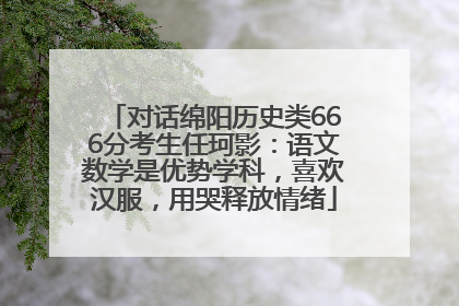 对话绵阳历史类666分考生任珂影：语文数学是优势学科，喜欢汉服，用哭释放情绪