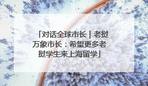 对话全球市长｜老挝万象市长：希望更多老挝学生来上海留学