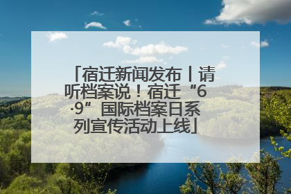 宿迁新闻发布丨请听档案说！宿迁“6·9”国际档案日系列宣传活动上线