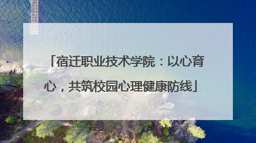 宿迁职业技术学院：以心育心，共筑校园心理健康防线