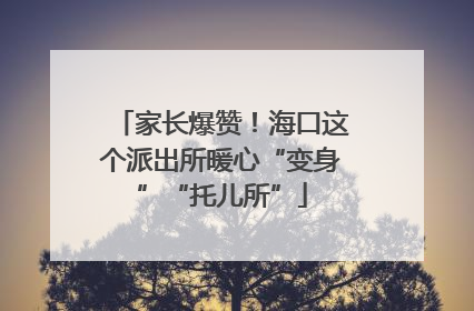家长爆赞！海口这个派出所暖心“变身”“托儿所”