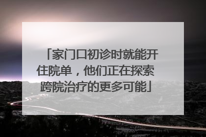 家门口初诊时就能开住院单，他们正在探索跨院治疗的更多可能