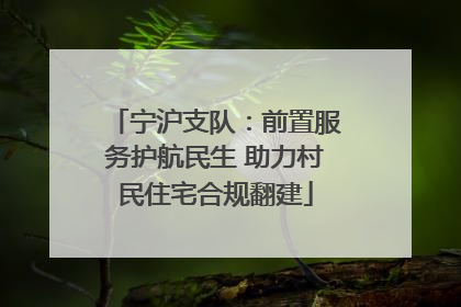 宁沪支队：前置服务护航民生 助力村民住宅合规翻建
