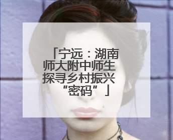 宁远：湖南师大附中师生探寻乡村振兴“密码”