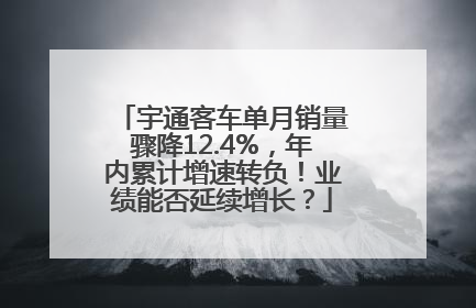 宇通客车单月销量骤降12.4%，年内累计增速转负！业绩能否延续增长？