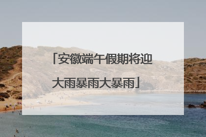 安徽端午假期将迎大雨暴雨大暴雨