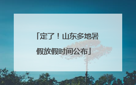 定了！山东多地暑假放假时间公布