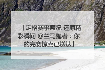 定格赛事盛况 还原精彩瞬间 @兰马跑者：你的完赛惊喜已送达